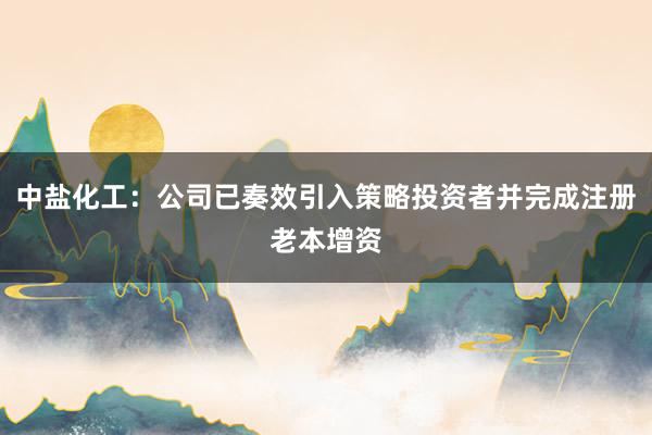 中盐化工：公司已奏效引入策略投资者并完成注册老本增资