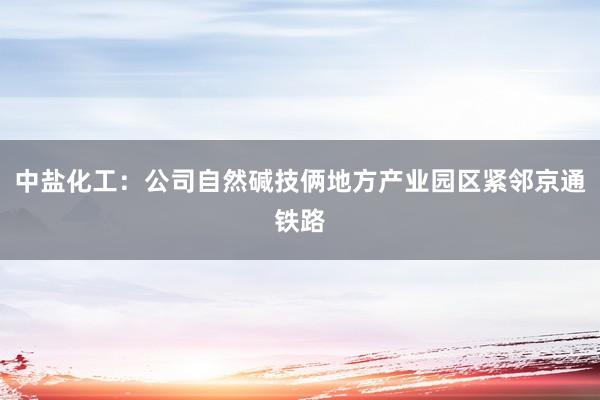 中盐化工：公司自然碱技俩地方产业园区紧邻京通铁路