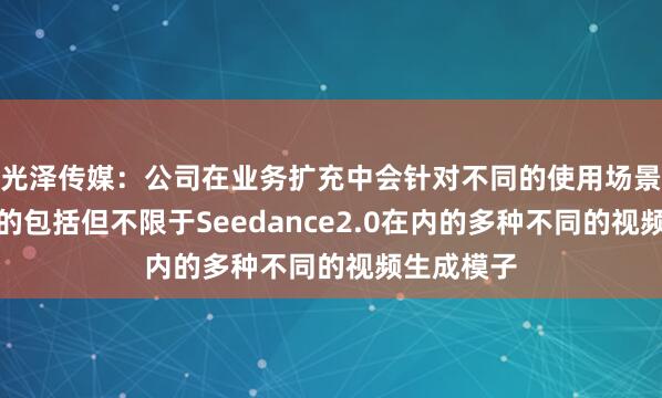 光泽传媒：公司在业务扩充中会针对不同的使用场景选择适配的包括但不限于Seedance2.0在内的多种不同的视频生成模子