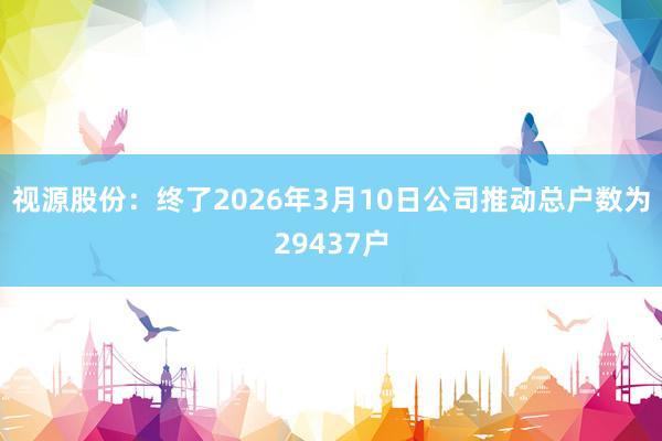 视源股份：终了2026年3月10日公司推动总户数为29437户
