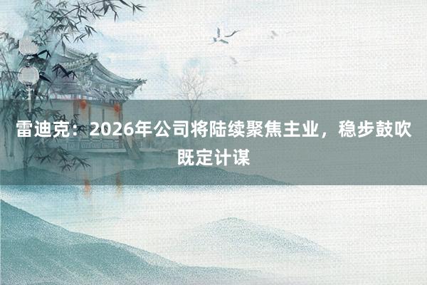 雷迪克：2026年公司将陆续聚焦主业，稳步鼓吹既定计谋