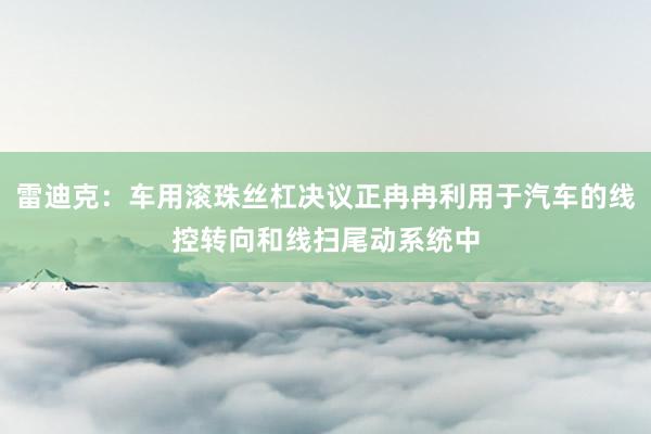 雷迪克：车用滚珠丝杠决议正冉冉利用于汽车的线控转向和线扫尾动系统中