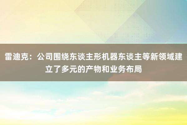雷迪克：公司围绕东谈主形机器东谈主等新领域建立了多元的产物和业务布局