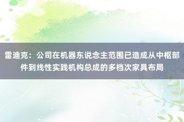 雷迪克：公司在机器东说念主范围已造成从中枢部件到线性实践机构总成的多档次家具布局