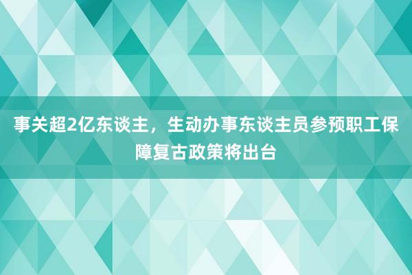 事关超2亿东谈主，生动办事东谈主员参预职工保障复古政策将出台
