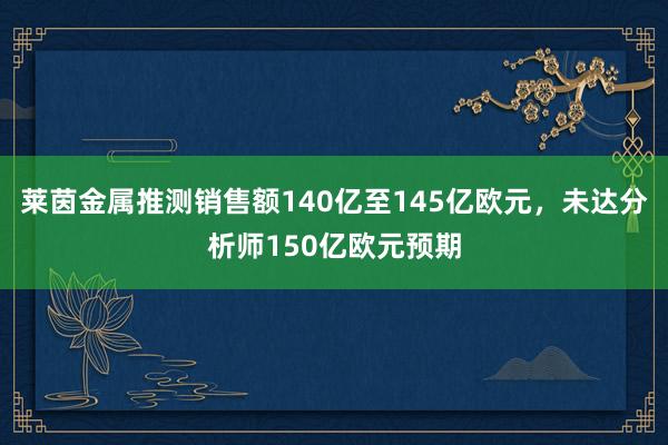 莱茵金属推测销售额140亿至145亿欧元，未达分析师150亿欧元预期