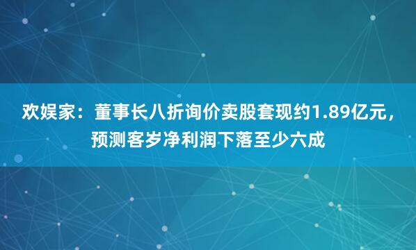 欢娱家：董事长八折询价卖股套现约1.89亿元，预测客岁净利润下落至少六成