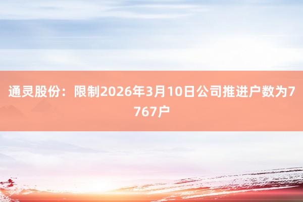 通灵股份：限制2026年3月10日公司推进户数为7767户