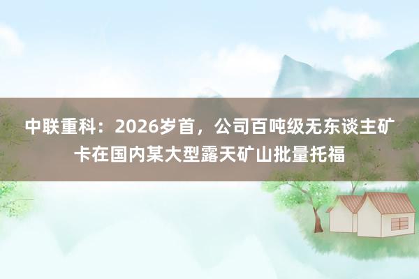 中联重科：2026岁首，公司百吨级无东谈主矿卡在国内某大型露天矿山批量托福
