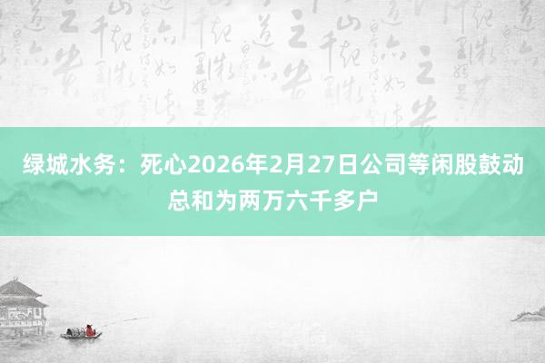 绿城水务：死心2026年2月27日公司等闲股鼓动总和为两万六千多户