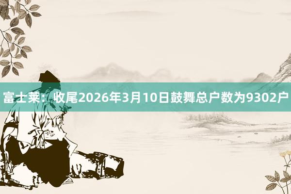 富士莱：收尾2026年3月10日鼓舞总户数为9302户
