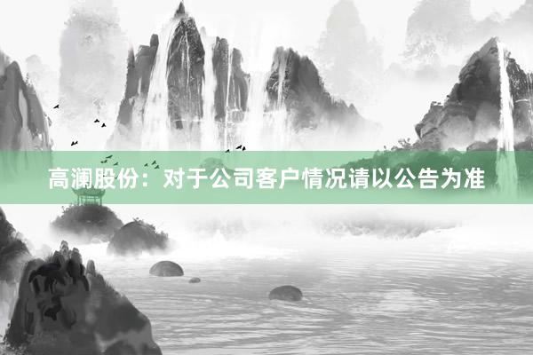 高澜股份：对于公司客户情况请以公告为准