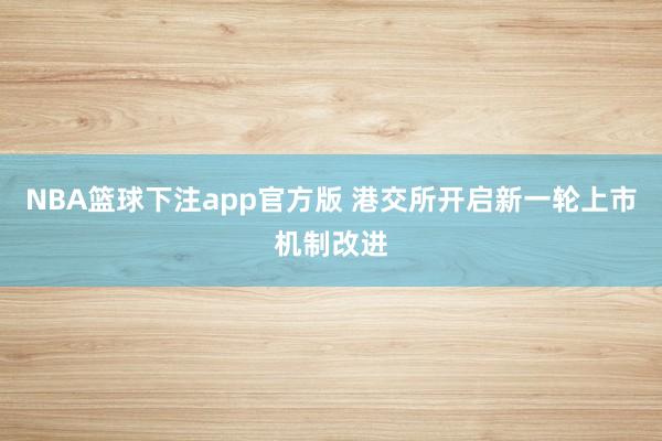NBA篮球下注app官方版 港交所开启新一轮上市机制改进