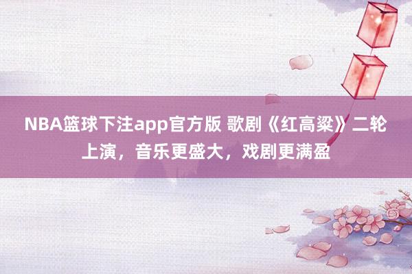 NBA篮球下注app官方版 歌剧《红高粱》二轮上演，音乐更盛大，戏剧更满盈