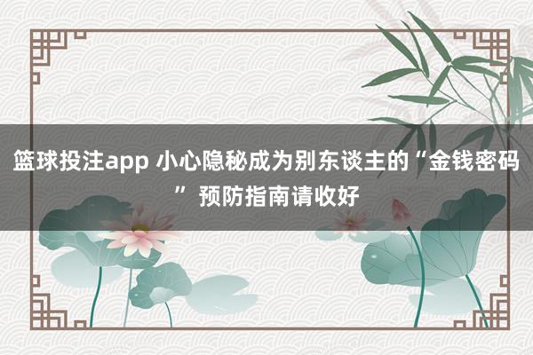 篮球投注app 小心隐秘成为别东谈主的“金钱密码” 预防指南请收好