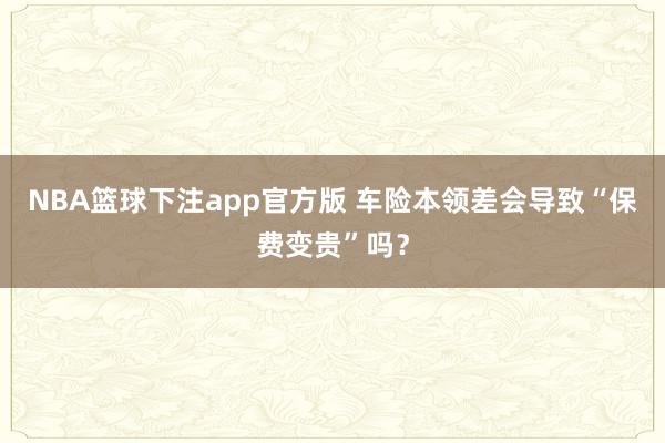 NBA篮球下注app官方版 车险本领差会导致“保费变贵”吗？