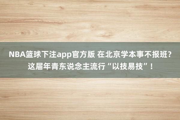 NBA篮球下注app官方版 在北京学本事不报班？这届年青东说念主流行“以技易技”！
