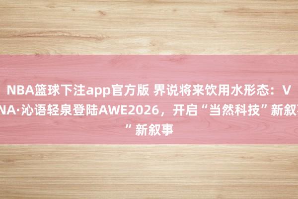 NBA篮球下注app官方版 界说将来饮用水形态：VÉNA·沁语轻泉登陆AWE2026，开启“当然科技”新叙事