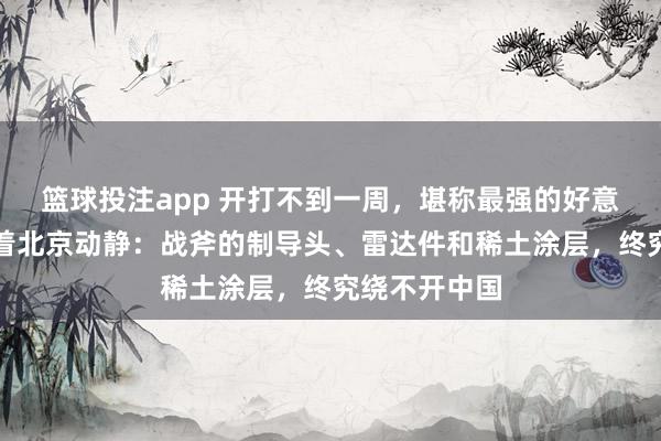 篮球投注app 开打不到一周，堪称最强的好意思军就得盯着北京动静：战斧的制导头、雷达件和稀土涂层，终究绕不开中国
