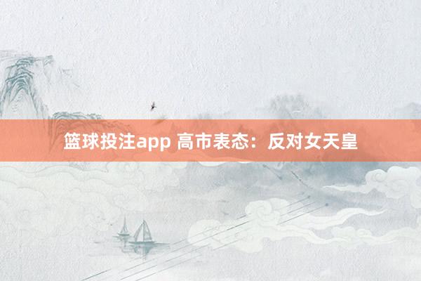 篮球投注app 高市表态：反对女天皇