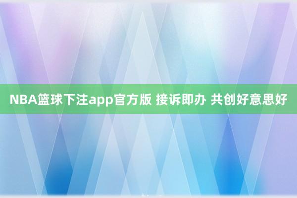NBA篮球下注app官方版 接诉即办 共创好意思好