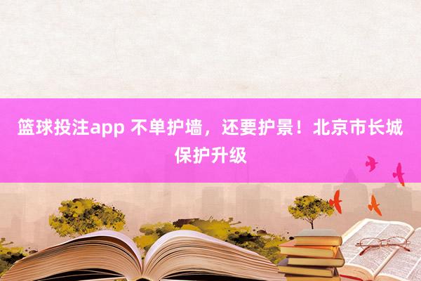 篮球投注app 不单护墙，还要护景！北京市长城保护升级