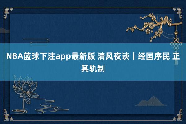NBA篮球下注app最新版 清风夜谈丨经国序民 正其轨制