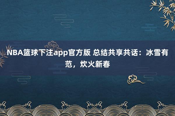 NBA篮球下注app官方版 总结共享共话：冰雪有范，炊火新春