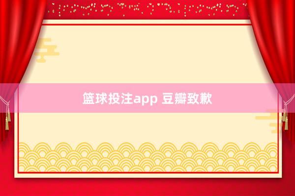 篮球投注app 豆瓣致歉