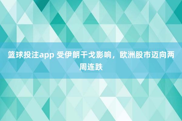 篮球投注app 受伊朗干戈影响，欧洲股市迈向两周连跌