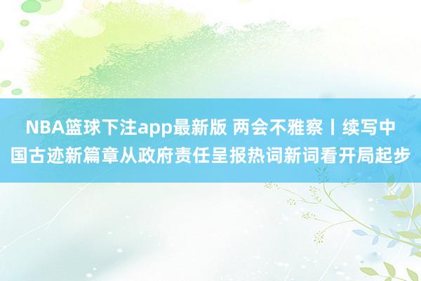 NBA篮球下注app最新版 两会不雅察丨续写中国古迹新篇章从政府责任呈报热词新词看开局起步