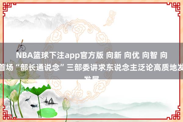 NBA篮球下注app官方版 向新 向优 向智 向绿首场“部长通说念”三部委讲求东说念主泛论高质地发展