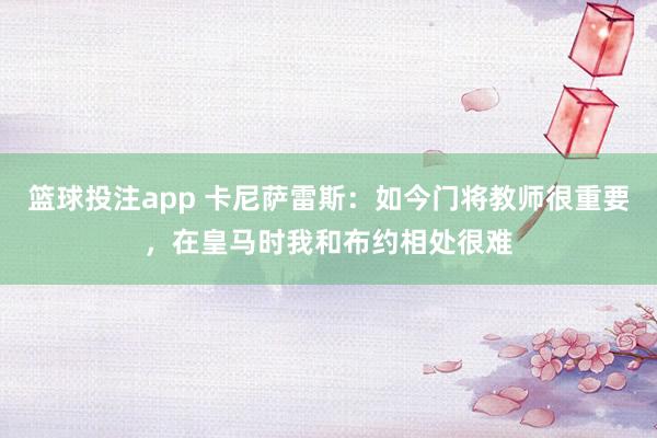 篮球投注app 卡尼萨雷斯：如今门将教师很重要，在皇马时我和布约相处很难