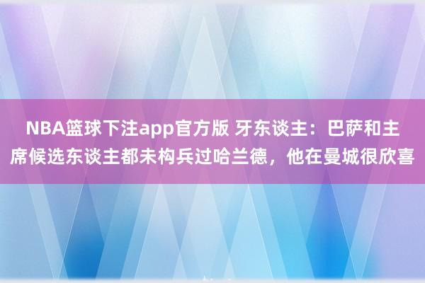 NBA篮球下注app官方版 牙东谈主：巴萨和主席候选东谈主都未构兵过哈兰德，他在曼城很欣喜