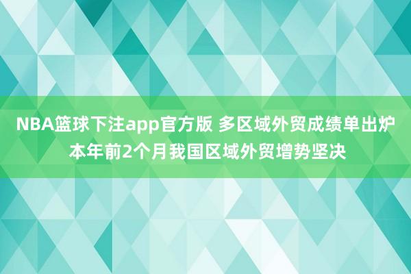 NBA篮球下注app官方版 多区域外贸成绩单出炉 本年前2个月我国区域外贸增势坚决