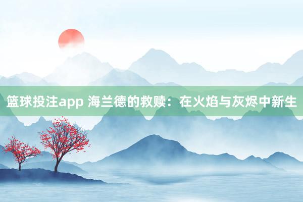 篮球投注app 海兰德的救赎：在火焰与灰烬中新生