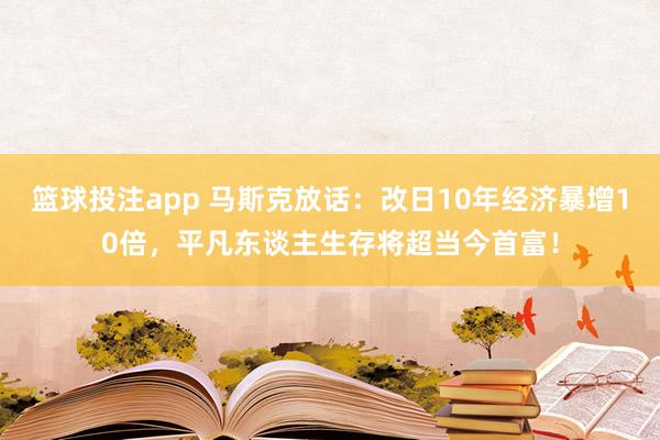 篮球投注app 马斯克放话：改日10年经济暴增10倍，平凡东谈主生存将超当今首富！