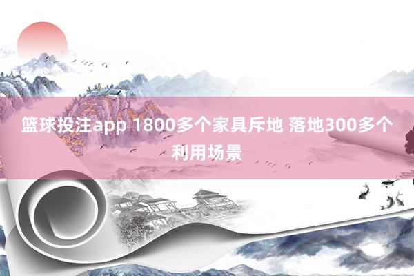 篮球投注app 1800多个家具斥地 落地300多个利用场景