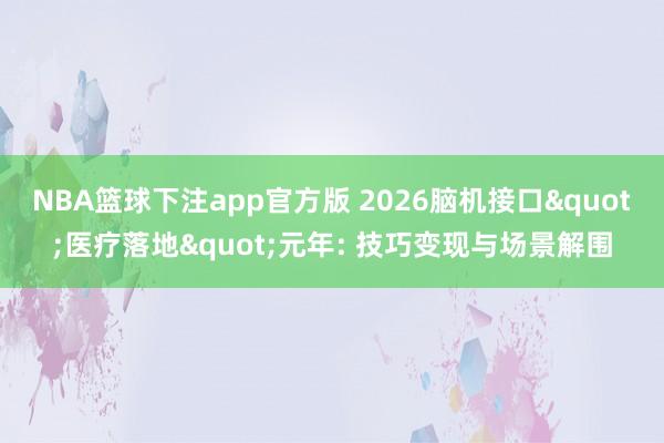 NBA篮球下注app官方版 2026脑机接口"医疗落地"元年: 技巧变现与场景解围