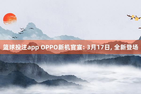 篮球投注app OPPO新机官宣: 3月17日， 全新登场