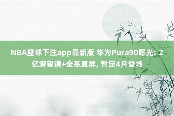 NBA篮球下注app最新版 华为Pura90曝光: 2亿潜望镜+全系直屏， 暂定4月登场