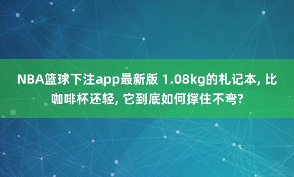 NBA篮球下注app最新版 1.08kg的札记本， 比咖啡杯还轻， 它到底如何撑住不弯?