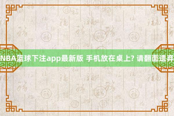 NBA篮球下注app最新版 手机放在桌上? 请翻面遗弃