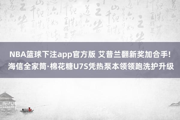 NBA篮球下注app官方版 艾普兰翻新奖加合手! 海信全家筒·棉花糖U7S凭热泵本领领跑洗护升级
