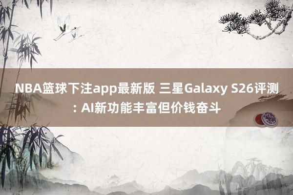 NBA篮球下注app最新版 三星Galaxy S26评测: AI新功能丰富但价钱奋斗
