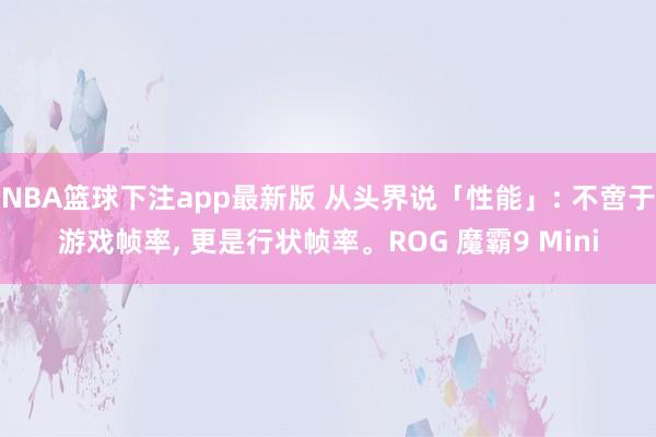 NBA篮球下注app最新版 从头界说「性能」: 不啻于游戏帧率， 更是行状帧率。ROG 魔霸9 Mini