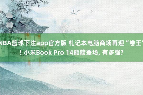NBA篮球下注app官方版 札记本电脑商场再迎“卷王”! 小米Book Pro 14颠簸登场， 有多强?