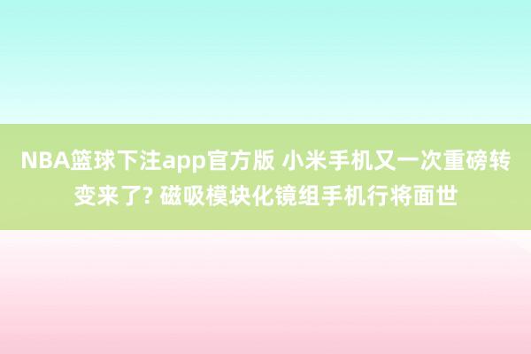 NBA篮球下注app官方版 小米手机又一次重磅转变来了? 磁吸模块化镜组手机行将面世