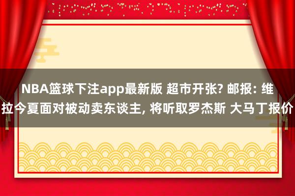NBA篮球下注app最新版 超市开张? 邮报: 维拉今夏面对被动卖东谈主， 将听取罗杰斯 大马丁报价