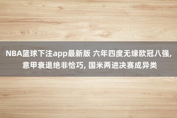 NBA篮球下注app最新版 六年四度无缘欧冠八强， 意甲衰退绝非恰巧， 国米两进决赛成异类